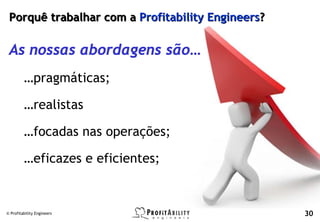 Porquê trabalhar com a Profitability Engineers?

 As nossas abordagens são…
         …pragmáticas;

         …realistas

         …focadas nas operações;

         …eficazes e eficientes;


© Profitability Engineers                          30
 