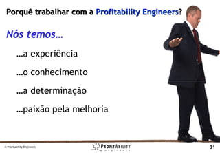 Porquê trabalhar com a Profitability Engineers?

 Nós temos…
         …a experiência

         …o conhecimento

         …a determinação

         …paixão pela melhoria


© Profitability Engineers                          31
 