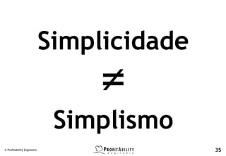 Simplicidade


                             Simplismo
© Profitability Engineers                  35
 
