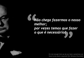 Não chega fazermos o nosso
melhor;
por vezes temos que fazer
o que é necessário!




        It's not enough that we do our best; sometimes we
        have to do what's required! [Sir Winston Churchill]
 