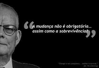 A mudança não é obrigatória…
assim como a sobrevivência!




            “Change is not compulsory... neither is survival.”
                                           [Dr. W.A.Deming]
 