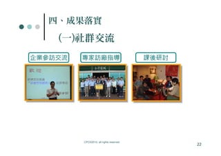四、成果落實
    (一)社群交流
企業參訪交流   專家訪廠指導                          課後研討




         CPC©2010, all rights reserved
                                                22
 