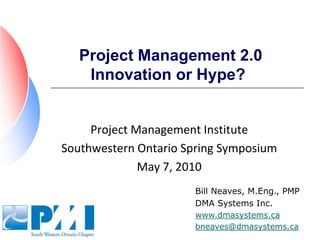 Project Management 2.0Innovation or Hype?	,[object Object],Project Management Institute,[object Object],Southwestern Ontario Spring Symposium,[object Object],May 7, 2010,[object Object],Bill Neaves, M.Eng., PMP,[object Object],DMA Systems Inc.,[object Object],www.dmasystems.ca,[object Object],bneaves@dmasystems.ca,[object Object]