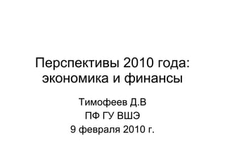 Перспективы 2010 года: экономика и финансы Тимофеев Д.В ПФ ГУ ВШЭ 9 февраля 2010 г. 