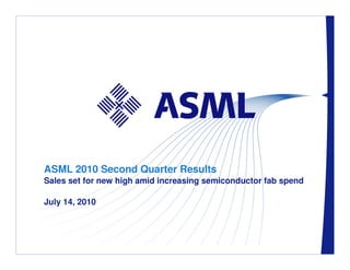 ASML 2010 Second Quarter Results
Sales set for new high amid increasing semiconductor fab spend

July 14, 2010



     / Slide 1
 