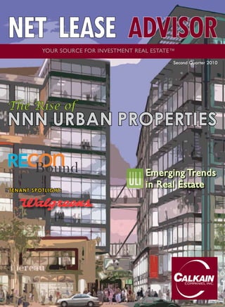 NET LEASE ADVISOR
            YOUR SOURCE FOR INVESTMENT REAL ESTATE™
                                                  Second Quarter 2010




The Rise of
NNN URBAN PROPERTIES

         Bound                            Emerging Trends
TE N A NT SPOTLIGHT:
                                          in Real Estate




                                                      COMPANIES, INC.
 
