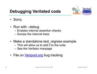 Debugging Verilated code
     • Sorry.

     • Run with –debug
       – Enables internal assertion checks
       – Dumps t...