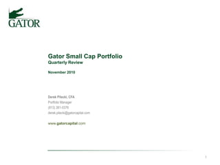Gator Small Cap PortfolioQuarterly ReviewNovember 2010 Derek Pilecki, CFA		 Portfolio Manager		 (813) 381-5376			 derek.pilecki@gatorcapital.com		 www.gatorcapital.com 1 