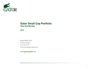 Gator Small Cap PortfolioYear End Review2010 Derek Pilecki, CFA		 Portfolio Manager		 (813) 381-5376			 derek.pilecki@gatorcapital.com		 www.gatorcapital.com 1 