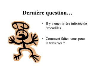 Dernière question…
• Il y a une rivière infestée de
crocodiles…
• Comment faites-vous pour
la traverser ?

 