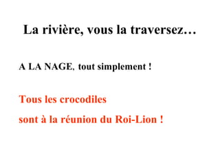 La rivière, vous la traversez…
A LA NAGE, tout simplement !

Tous les crocodiles
sont à la réunion du Roi-Lion !

 