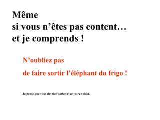 Même
si vous n’êtes pas content…
et je comprends !
N’oubliez pas
de faire sortir l’éléphant du frigo !
Je pense que vous devriez parler avec votre voisin.

 
