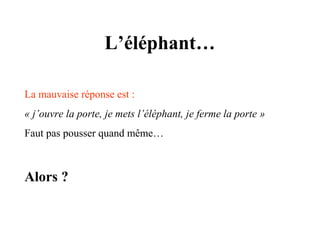 L’éléphant…
La mauvaise réponse est :
« j’ouvre la porte, je mets l’éléphant, je ferme la porte »
Faut pas pousser quand même…

Alors ?

 