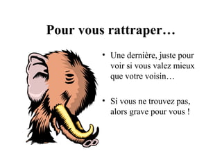 Pour vous rattraper…
• Une dernière, juste pour
voir si vous valez mieux
que votre voisin…
• Si vous ne trouvez pas,
alors grave pour vous !

 