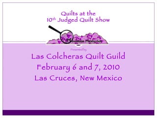 Presented by Las Colcheras Quilt Guild February 6 and 7, 2010 Las Cruces, New Mexico Quilts at the 10 th  Judged Quilt Show 