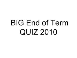 BIG End of Term
  QUIZ 2010
 