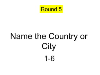 Round 5




Name the Country or
       City
        1-6
 