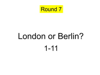 Round 7




London or Berlin?
      1-11
 