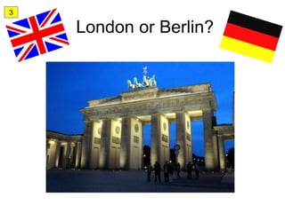 3

    London or Berlin?
 