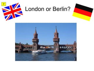7

    London or Berlin?
 