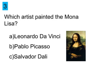 3
Which artist painted the Mona
Lisa?

    a)Leonardo Da Vinci
    b)Pablo Picasso
    c)Salvador Dali
 