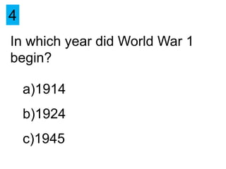 4
In which year did World War 1
begin?

    a)1914
    b)1924
    c)1945
 