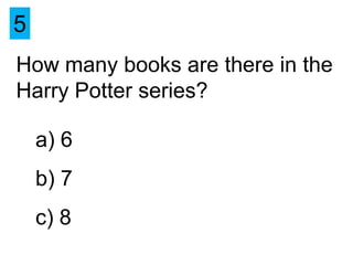 5
How many books are there in the
Harry Potter series?

    a) 6
    b) 7
    c) 8
 
