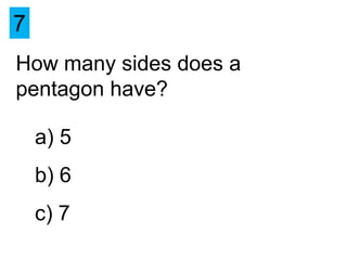 7
How many sides does a
pentagon have?

    a) 5
    b) 6
    c) 7
 