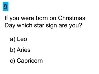 9
If you were born on Christmas
Day which star sign are you?

    a) Leo
    b) Aries
    c) Capricorn
 