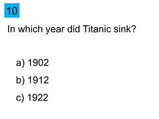 10
In which year did Titanic sink?


  a) 1902
  b) 1912
  c) 1922
 