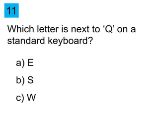 11
Which letter is next to ‘Q’ on a
standard keyboard?

  a) E
  b) S
  c) W
 