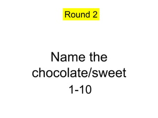 Round 2




   Name the
chocolate/sweet
     1-10
 