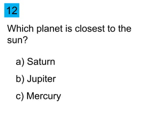 12
Which planet is closest to the
sun?

  a) Saturn
  b) Jupiter
  c) Mercury
 