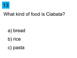 13
What kind of food is Ciabata?


 a) bread
 b) rice
 c) pasta
 