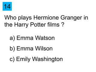 14
Who plays Hermione Granger in
the Harry Potter films ?

 a) Emma Watson
 b) Emma Wilson
 c) Emily Washington
 