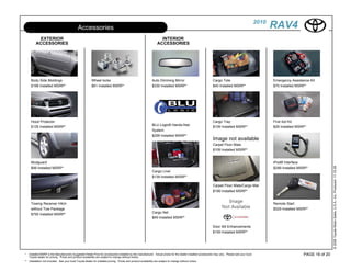 2010
                                              Accessories                                                                                                                                                 RAV4
           EXTERIOR                                                                                                   INTERIOR
         ACCESSORIES                                                                                                ACCESSORIES




     Body Side Moldings                                   Wheel locks                                          Auto Dimming Mirror                             Cargo Tote                                 Emergency Assistance Kit
     $199 Installed MSRP*                                 $81 Installed MSRP*                                  $330 Installed MSRP*                            $40 Installed MSRP*                        $70 Installed MSRP*




     Hood Protector                                                                                                                                            Cargo Tray                                 First Aid Kit
                                                                                                               BLU Logic® Hands-free
     $135 Installed MSRP*                                                                                                                                      $109 Installed MSRP*                       $29 Installed MSRP*
                                                                                                               System
                                                                                                               $299 Installed MSRP*
                                                                                                                                                               Image not available
                                                                                                                                                               Carpet Floor Mats
                                                                                                                                                               $109 Installed MSRP*


     Mudguard                                                                                                                                                                                             iPod® Interface




                                                                                                                                                                                                                                           © 2009 Toyota Motor Sales, U.S.A., Inc. Produced 11.19.09
     $99 Installed MSRP*                                                                                                                                                                                  $299 Installed MSRP*
                                                                                                               Cargo Liner
                                                                                                               $139 Installed MSRP*

                                                                                                                                                               Carpet Floor Mats/Cargo Mat
                                                                                                                                                               $199 Installed MSRP*


     Towing Receiver Hitch                                                                                                                                                                                Remote Start
     without Tow Package                                                                                                                                                                                  $529 Installed MSRP*
                                                                                                               Cargo Net
     $750 Installed MSRP*
                                                                                                               $49 Installed MSRP*

                                                                                                                                                               Door Sill Enhancements
                                                                                                                                                               $159 Installed MSRP*




*   Installed MSRP is the Manufacturers Suggested Retail Price for accessories installed by the manufacturer. Actual prices for the dealer installed accessories may vary. Please see your local                           PAGE 16 of 20
    Toyota dealer for pricing. Prices and product availability are subject to change without notice.
** Installation not included. See your local Toyota dealer for installed pricing. Prices and product availability are subject to change without notice.
 