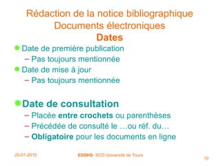 Rédaction de la notice bibliographique   Documents électroniques Dates Date de première publication Pas toujours mentionnée Date de mise à jour Pas toujours mentionnée Date de consultation Placée  entre crochets  ou parenthèses Précédée de consulté le …ou réf. du… Obligatoire  pour les documents en ligne 