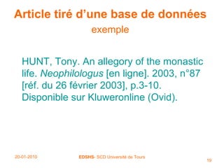 Article tiré d’une base de données  exemple   HUNT, Tony. An allegory of the monastic life.  Neophilologus  [en ligne]. 2003, n°87 [réf. du 26 février 2003], p.3-10. Disponible sur Kluweronline (Ovid). 