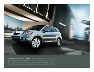 THE RESTYLED 2010 ACURA RDX. WITH TURBOCHARGED POWER
AND REMARKABLE HANDLING, IT’S CAPABLE OF SATISFYING
ALL YOUR EXPECTATIONS OF HIGH - PERFORMANCE TRAVEL.
ITS UTILITY THEN SENDS THEM OFF IN A WHOLE NEW DIRECTION.
 