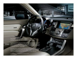 THE RDX COCKPIT: A DIRECT
                EXPRESSION OF ITS SPORTS-CAR DNA.
                The cabin of the RDX is distinctive not only in the way it looks, but also in the way it
Control is in   makes you feel. It is a space born from the notion that peak performance requires a
 the details.   positive connection. Settle in behind the wheel and you will find that the shape, texture
                and placement of every element has been crafted for optimal performance. Nothing
                is unnecessary. Nothing an afterthought.

                It is an idea that also finds form in steering wheel-mounted controls that give you easy
                access to audio, phone and available voice recognition systems. In an interface dial
                designed for intuitive interaction with the available navigation system.1 Technologies
                that increase awareness and add to the richness of your overall experience.

                RDX SHOWN IN TAuPE LEATHER WITH AvAILABLE TECHNOLOgY PACKAgE.
 