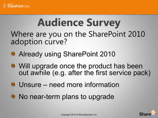 Audience SurveyWhere are you on the SharePoint 2010 adoption curve?Already using SharePoint 2010Will upgrade once the product has been out awhile (e.g. after the first service pack)Unsure – need more informationNo near-term plans to upgrade