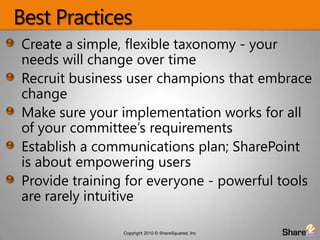 Best PracticesCreate a simple, flexible taxonomy - your needs will change over timeRecruit business user champions that embrace changeMake sure your implementation works for all of your committee’s requirementsEstablish a communications plan; SharePoint is about empowering usersProvide training for everyone - powerful tools are rarely intuitive