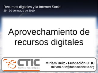 Recursos digitales y la Internet Social
29 - 30 de marzo de 2010




   Aprovechamiento de
    recursos digitales

                            Miriam Ruiz - Fundación CTIC
                                miriam.ruiz@fundacionctic.org
 