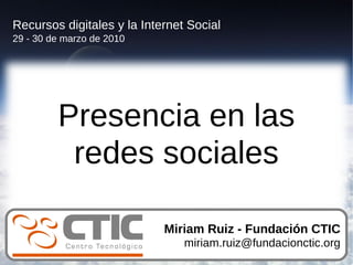 Recursos digitales y la Internet Social
29 - 30 de marzo de 2010




         Presencia en las
          redes sociales

                            Miriam Ruiz - Fundación CTIC
                                miriam.ruiz@fundacionctic.org
 