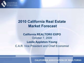 October 7, 2009 Leslie Appleton-Young C.A.R. Vice President and Chief Economist 2010 California Real Estate Market ForecastCalifornia REALTOR® EXPO 