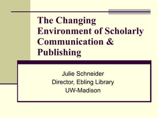 The Changing Environment of Scholarly Communication & Publishing Julie Schneider Director, Ebling Library UW-Madison 