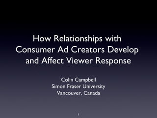 1
How Relationships with
Consumer Ad Creators Develop
and Affect Viewer Response
Colin Campbell
Simon Fraser University
Vancouver, Canada
 