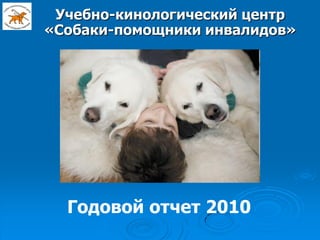 Учебно-кинологический центр
«Собаки-помощники инвалидов»




  Годовой отчет 2010
 