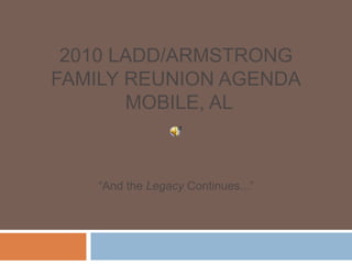 2010 LADD/ARMSTRONG
FAMILY REUNION AGENDA
MOBILE, AL
“And the Legacy Continues...”
 