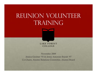 Reunion volunteer
     Training




                    November 2009
    Jessica Gardner ’93 & Jenny Amoroso Bojrab ’97
 Co-Chairs, Alumni Relations Committee, Alumni Board
 Co-
 